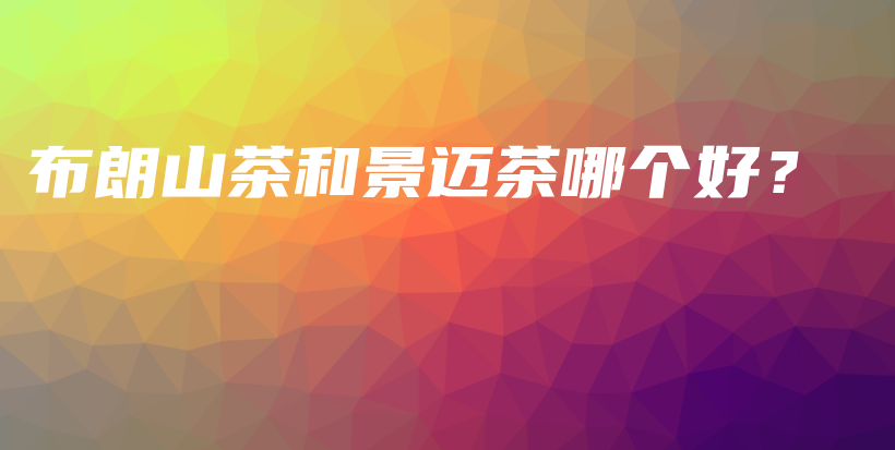 布朗山茶和景邁茶哪個(gè)好？插圖