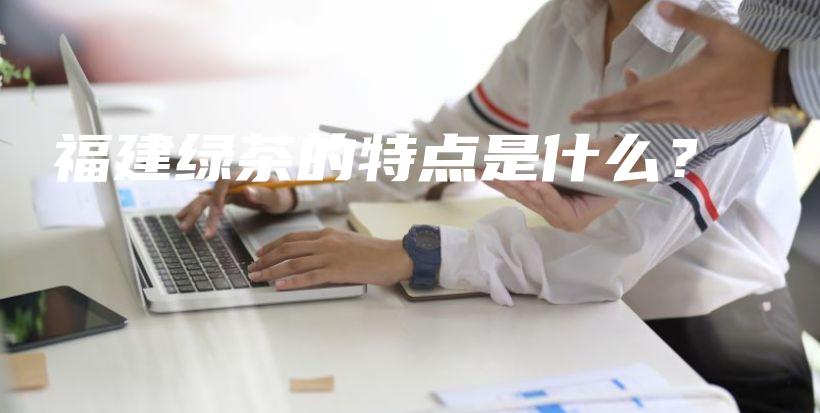福建綠茶的特點是什么？插圖