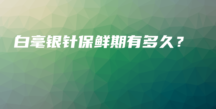 白毫銀針保鮮期有多久？插圖