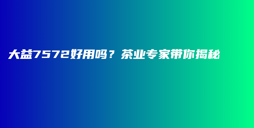 大益7572好用嗎？茶業(yè)專家?guī)憬颐夭鍒D