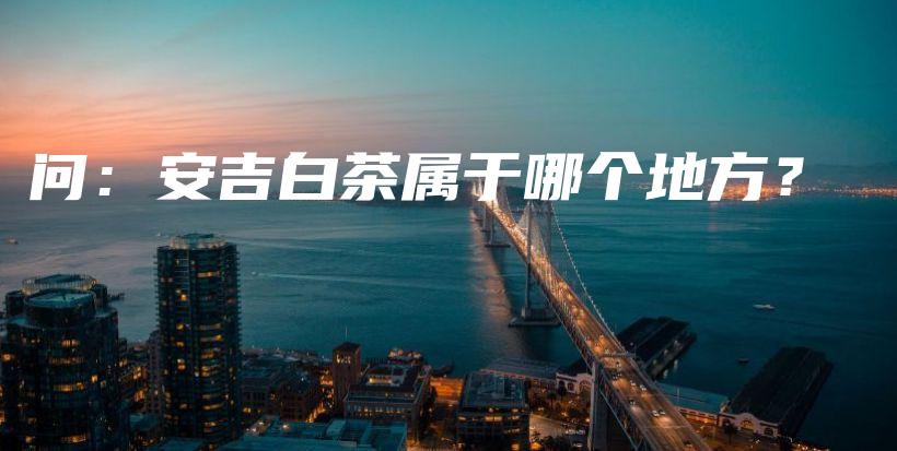 問：安吉白茶屬于哪個(gè)地方？插圖
