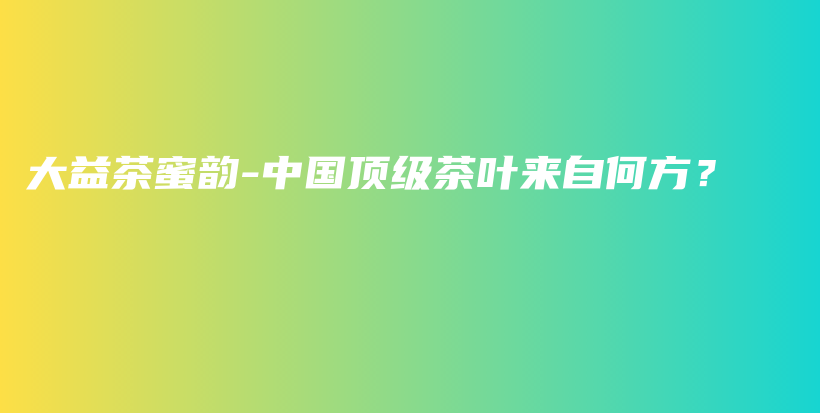 大益茶蜜韻-中國(guó)頂級(jí)茶葉來(lái)自何方？插圖