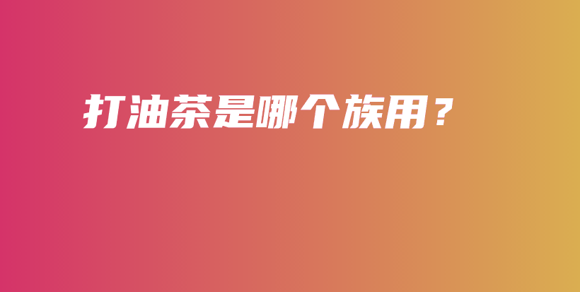 打油茶是哪個族用？插圖
