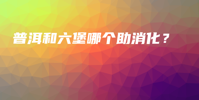 普洱和六堡哪個助消化？插圖