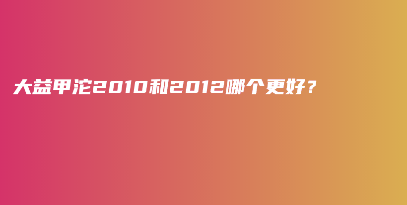 大益甲沱2010和2012哪個更好？插圖