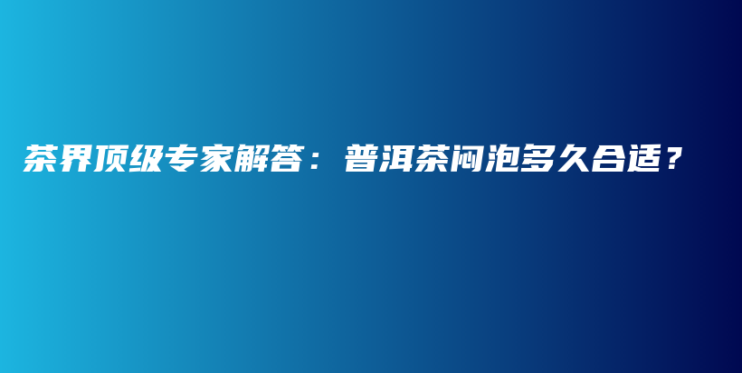 茶界頂級(jí)專家解答：普洱茶悶泡多久合適？插圖