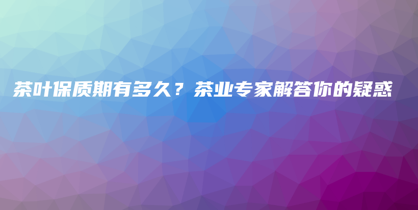 茶葉保質(zhì)期有多久？茶業(yè)專家解答你的疑惑插圖