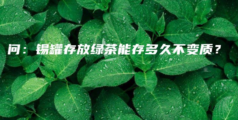 問：錫罐存放綠茶能存多久不變質(zhì)？插圖