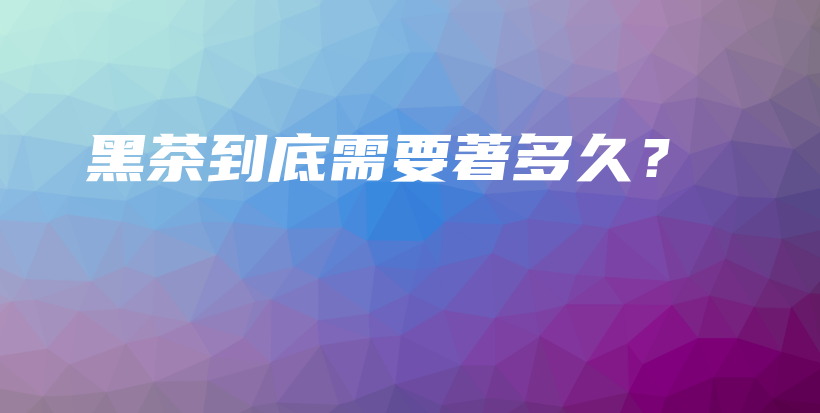 黑茶到底需要著多久？插圖