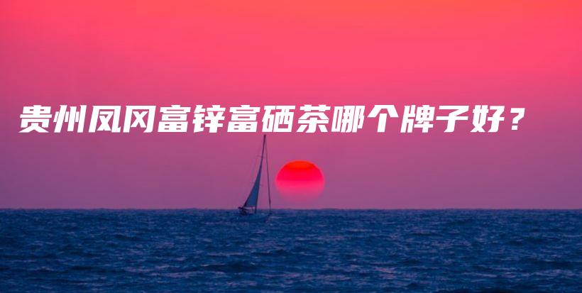 貴州鳳岡富鋅富硒茶哪個(gè)牌子好？插圖