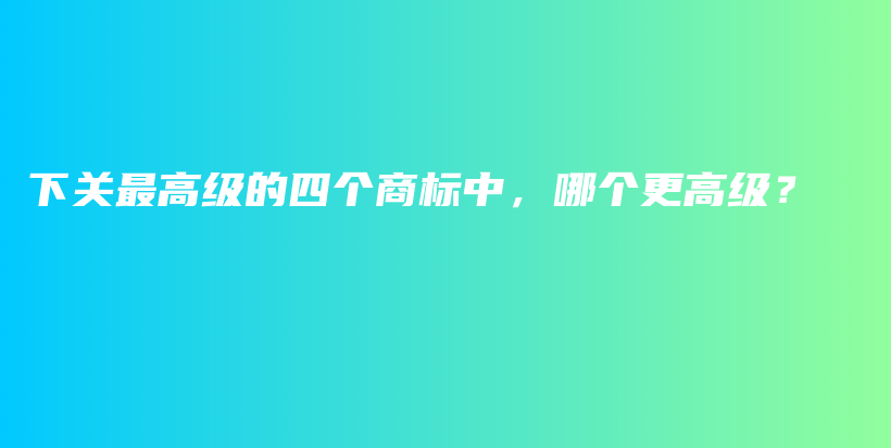 下關(guān)最高級(jí)的四個(gè)商標(biāo)中，哪個(gè)更高級(jí)？插圖