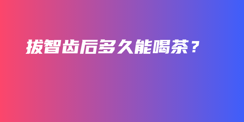 拔智齒后多久能喝茶？插圖