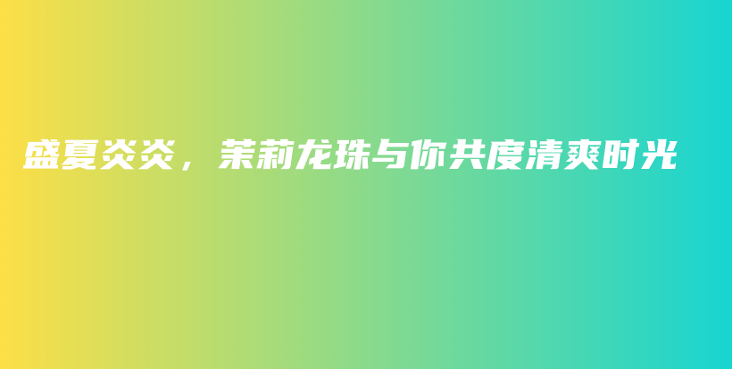 盛夏炎炎，茉莉龍珠與你共度清爽時(shí)光插圖