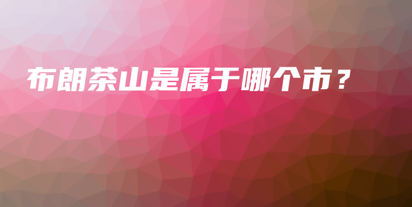 布朗茶山是屬于哪個(gè)市？插圖