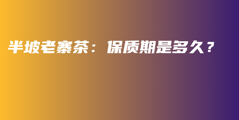 半坡老寨茶：保質(zhì)期是多久？插圖