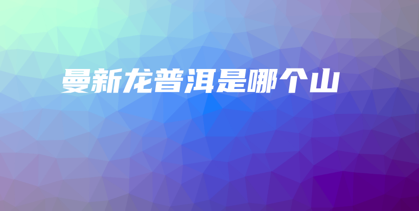 曼新龍普洱是哪個(gè)山插圖