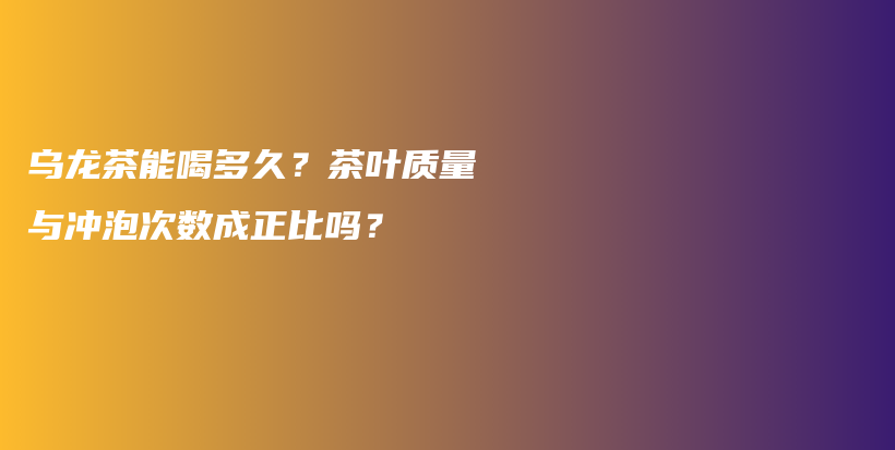 烏龍茶能喝多久？茶葉質(zhì)量與沖泡次數(shù)成正比嗎？插圖