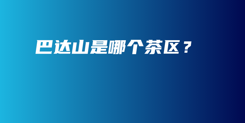 巴達(dá)山是哪個茶區(qū)？插圖