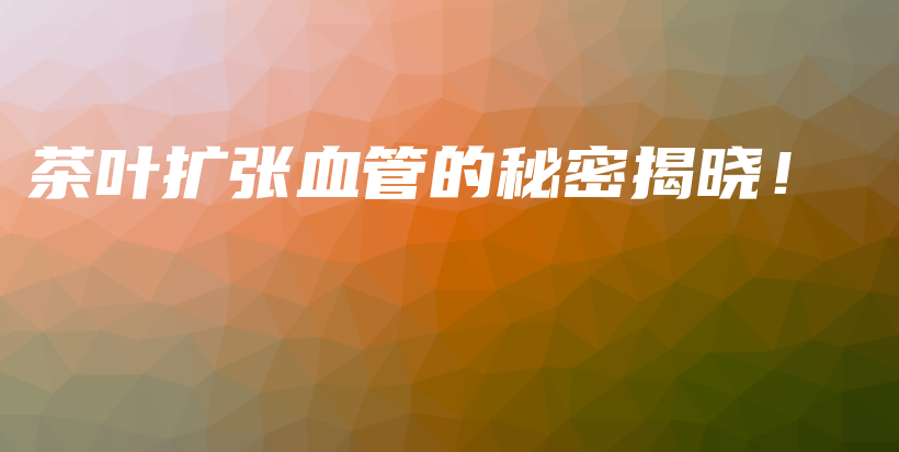 茶葉擴張血管的秘密揭曉！插圖
