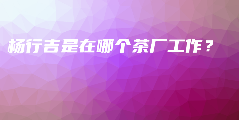 楊行吉是在哪個茶廠工作？插圖