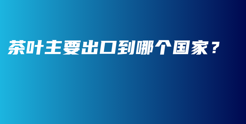 茶葉主要出口到哪個國家？插圖