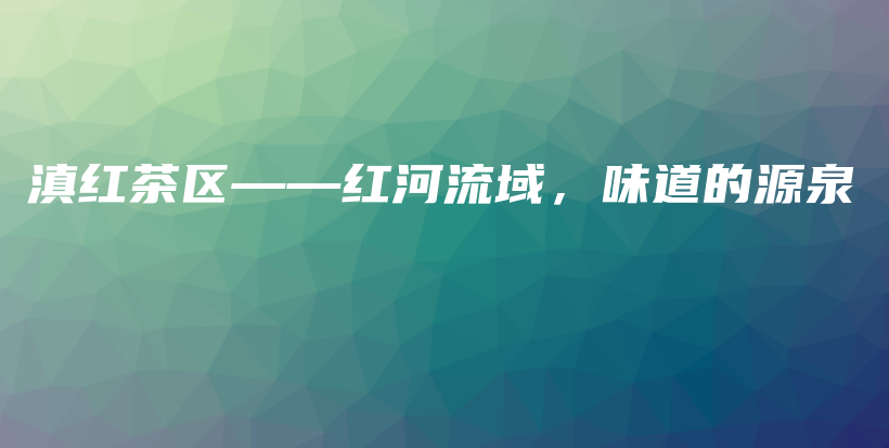 滇紅茶區(qū)——紅河流域，味道的源泉插圖