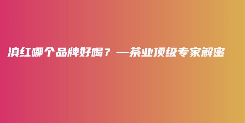 滇紅哪個品牌好喝？—茶業(yè)頂級專家解密插圖