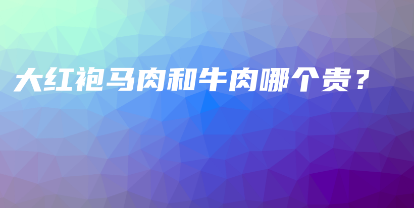 大紅袍馬肉和牛肉哪個貴？插圖