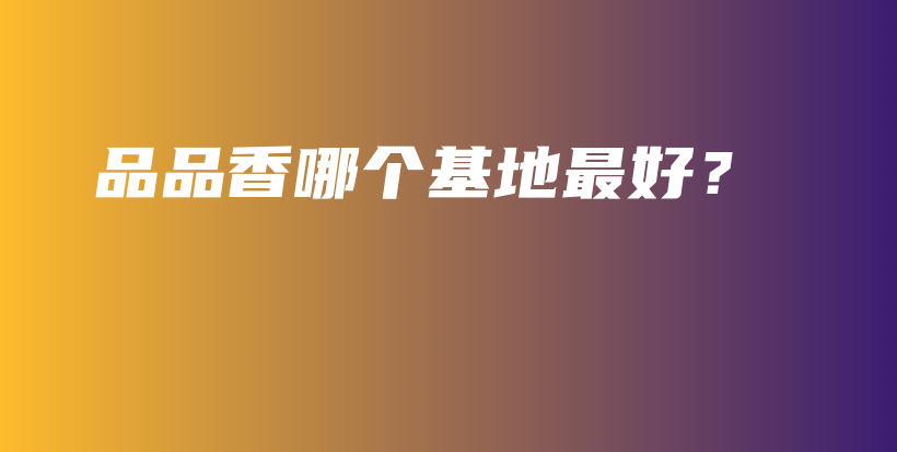 品品香哪個(gè)基地最好？插圖
