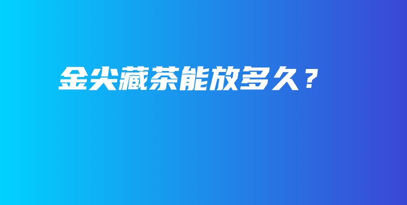 金尖藏茶能放多久？插圖
