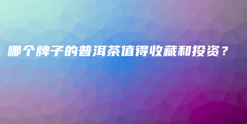 哪個(gè)牌子的普洱茶值得收藏和投資？插圖