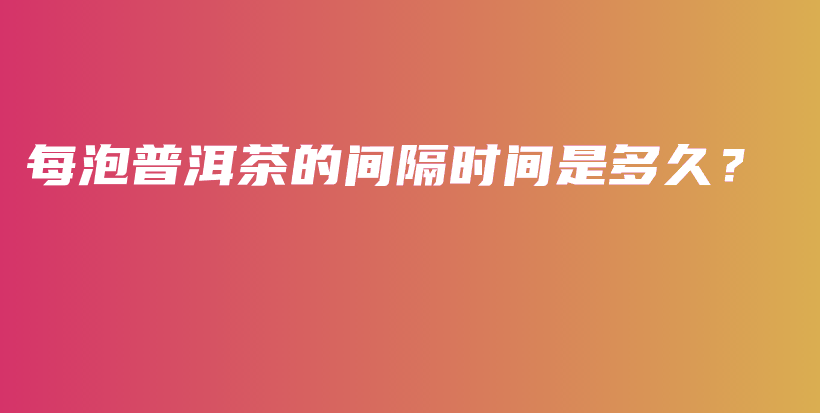 每泡普洱茶的間隔時間是多久？插圖