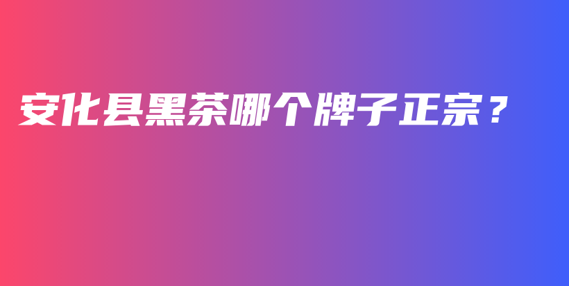 安化縣黑茶哪個(gè)牌子正宗？插圖