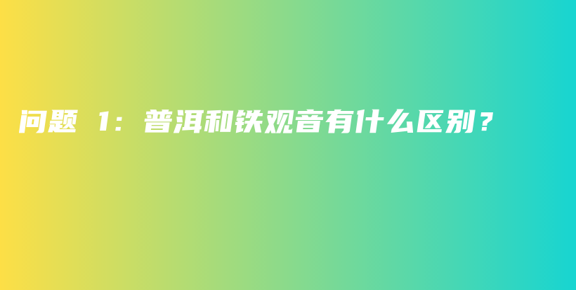 問題 1：普洱和鐵觀音有什么區(qū)別？插圖
