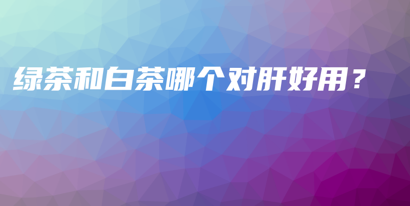 綠茶和白茶哪個對肝好用？插圖