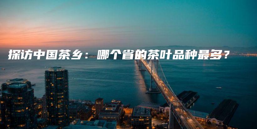 探訪中國茶鄉(xiāng)：哪個省的茶葉品種最多？插圖