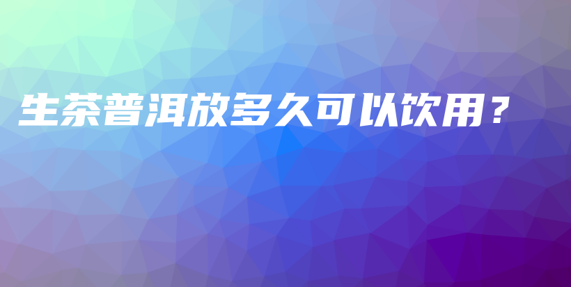 生茶普洱放多久可以飲用？插圖