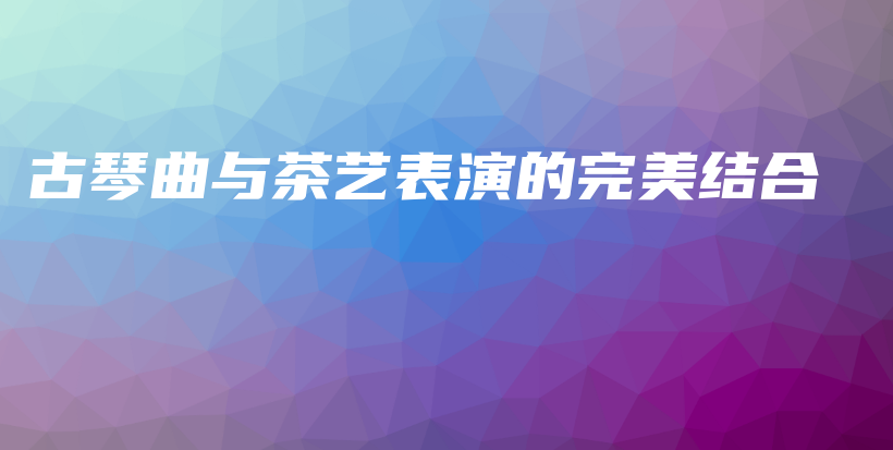 古琴曲與茶藝表演的完美結(jié)合插圖