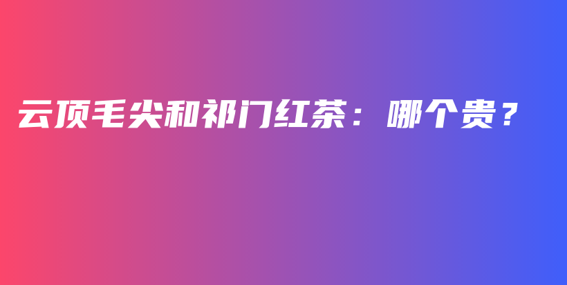 云頂毛尖和祁門紅茶：哪個貴？插圖