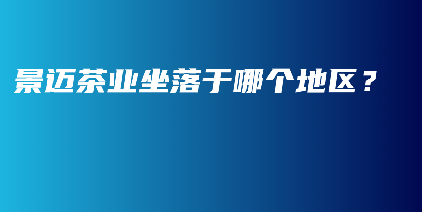 景邁茶業(yè)坐落于哪個地區(qū)？插圖