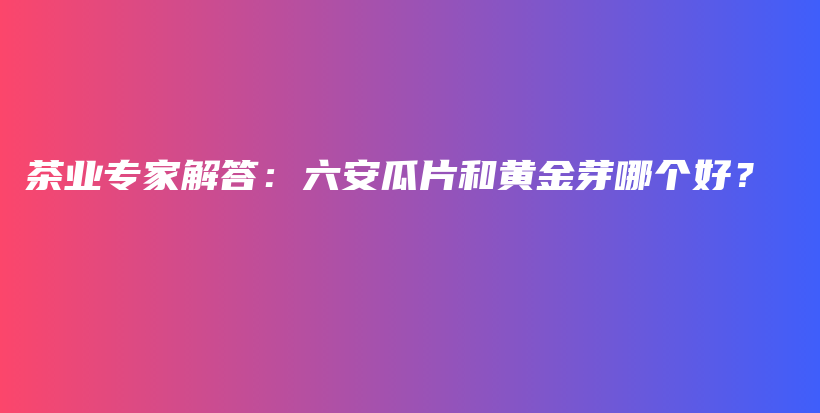茶業(yè)專家解答：六安瓜片和黃金芽哪個好？插圖