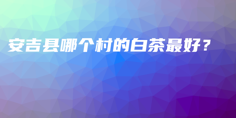 安吉縣哪個村的白茶最好？插圖