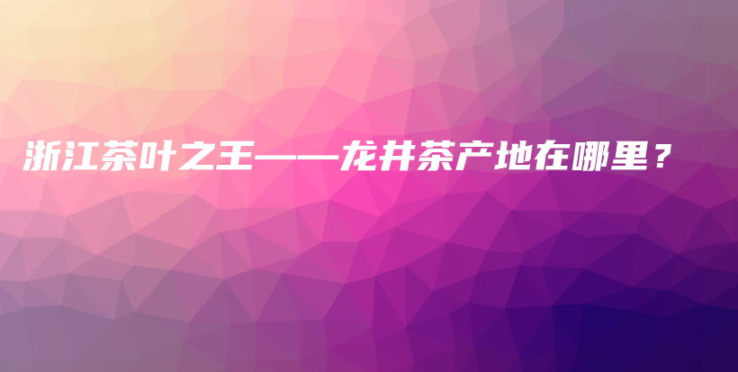 浙江茶葉之王——龍井茶產(chǎn)地在哪里？插圖