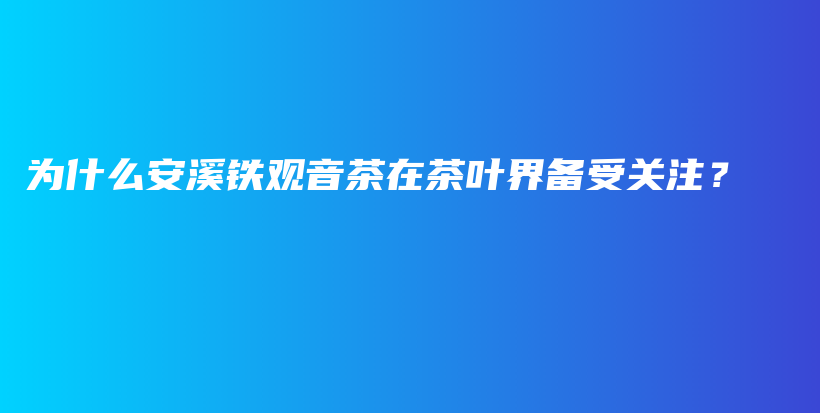 為什么安溪鐵觀音茶在茶葉界備受關(guān)注？插圖