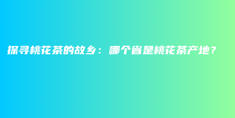 探尋桃花茶的故鄉(xiāng)：哪個(gè)省是桃花茶產(chǎn)地？插圖