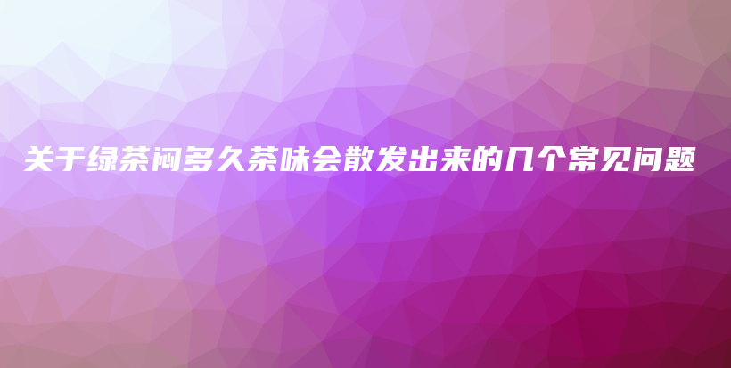 關于綠茶悶多久茶味會散發(fā)出來的幾個常見問題插圖