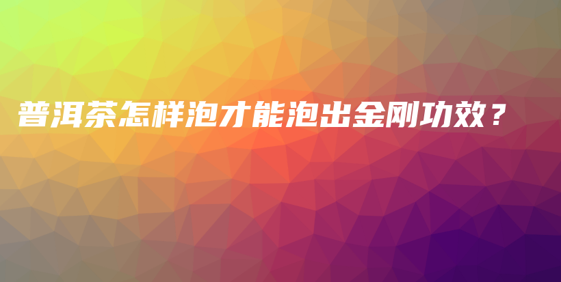 普洱茶怎樣泡才能泡出金剛功效？插圖