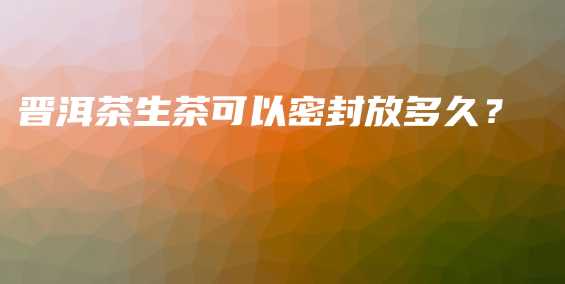 晉洱茶生茶可以密封放多久？插圖