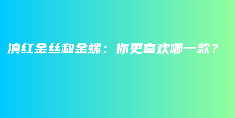 滇紅金絲和金螺：你更喜歡哪一款？插圖