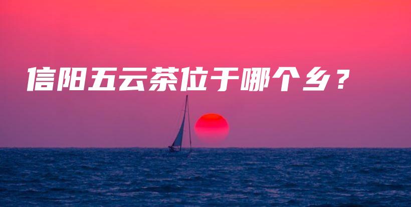信陽五云茶位于哪個(gè)鄉(xiāng)？插圖